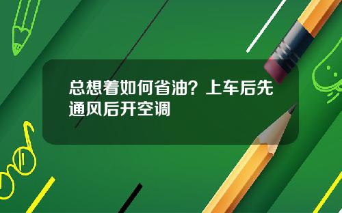 总想着如何省油？上车后先通风后开空调