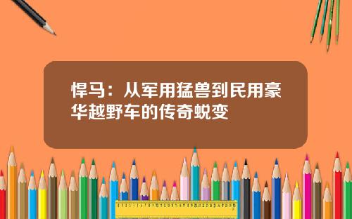 悍马：从军用猛兽到民用豪华越野车的传奇蜕变