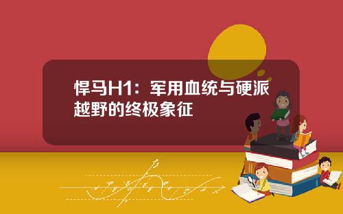 悍马H1：军用血统与硬派越野的终极象征