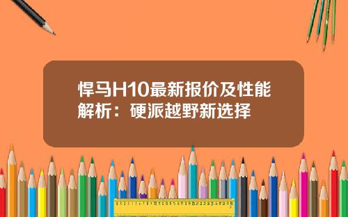 悍马H10最新报价及性能解析：硬派越野新选择