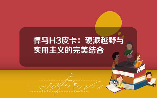 悍马H3皮卡：硬派越野与实用主义的完美结合