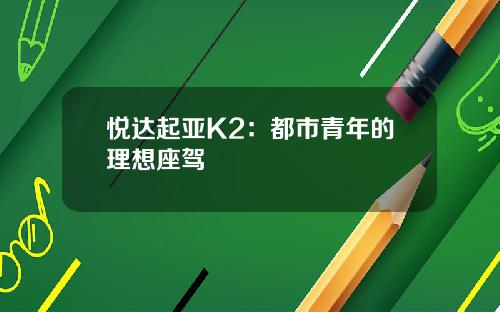 悦达起亚K2：都市青年的理想座驾