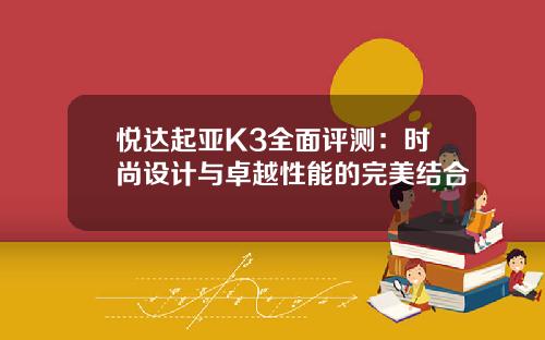 悦达起亚K3全面评测：时尚设计与卓越性能的完美结合