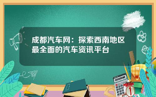 成都汽车网：探索西南地区最全面的汽车资讯平台