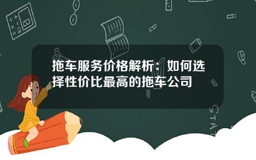 拖车服务价格解析：如何选择性价比最高的拖车公司