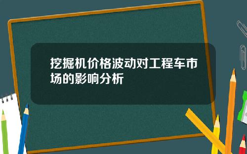 挖掘机价格波动对工程车市场的影响分析