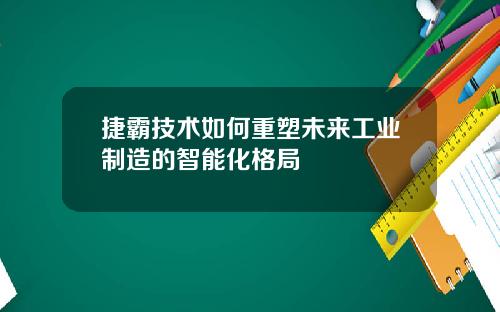捷霸技术如何重塑未来工业制造的智能化格局