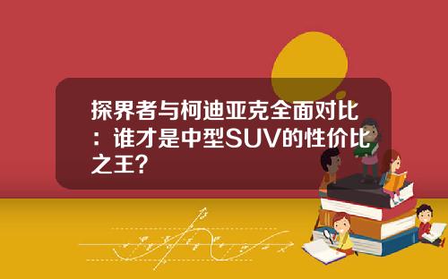 探界者与柯迪亚克全面对比：谁才是中型SUV的性价比之王？