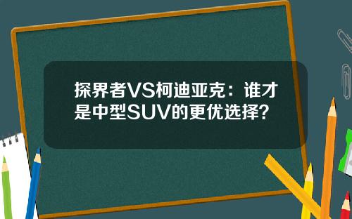 探界者VS柯迪亚克：谁才是中型SUV的更优选择？