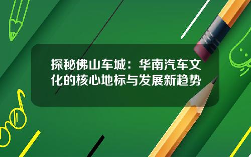 探秘佛山车城：华南汽车文化的核心地标与发展新趋势