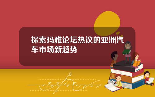 探索玛雅论坛热议的亚洲汽车市场新趋势