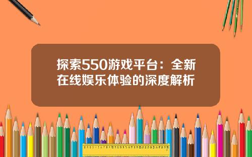 探索550游戏平台：全新在线娱乐体验的深度解析