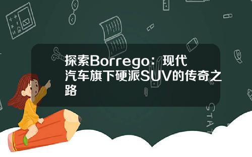 探索Borrego：现代汽车旗下硬派SUV的传奇之路