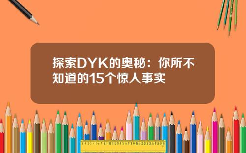 探索DYK的奥秘：你所不知道的15个惊人事实