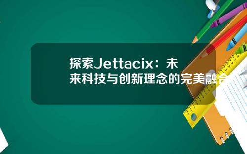 探索Jettacix：未来科技与创新理念的完美融合