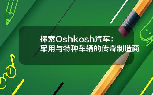探索Oshkosh汽车：军用与特种车辆的传奇制造商