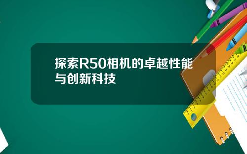 探索R50相机的卓越性能与创新科技
