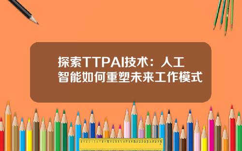 探索TTPAI技术：人工智能如何重塑未来工作模式