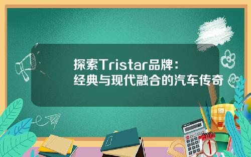 探索Tristar品牌：经典与现代融合的汽车传奇