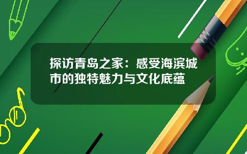 探访青岛之家：感受海滨城市的独特魅力与文化底蕴