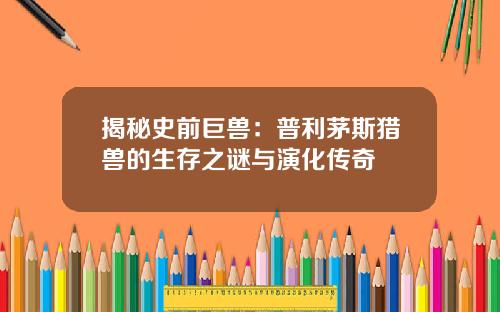 揭秘史前巨兽：普利茅斯猎兽的生存之谜与演化传奇