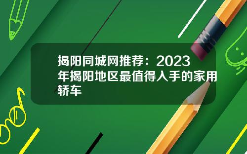 揭阳同城网推荐：2023年揭阳地区最值得入手的家用轿车