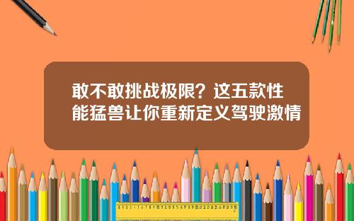 敢不敢挑战极限？这五款性能猛兽让你重新定义驾驶激情