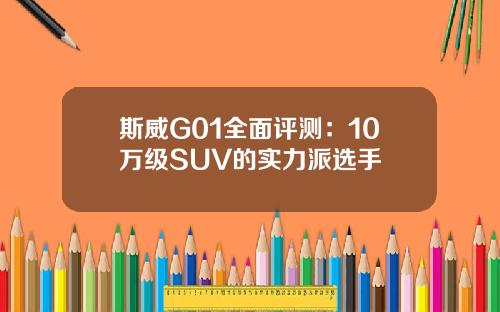 斯威G01全面评测：10万级SUV的实力派选手