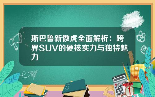 斯巴鲁新傲虎全面解析：跨界SUV的硬核实力与独特魅力