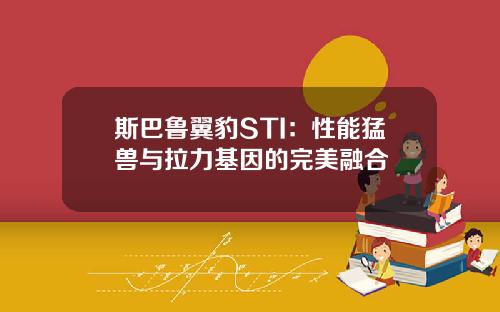 斯巴鲁翼豹STI：性能猛兽与拉力基因的完美融合