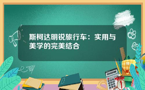 斯柯达明锐旅行车：实用与美学的完美结合