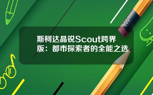 斯柯达晶锐Scout跨界版：都市探索者的全能之选