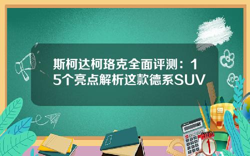 斯柯达柯珞克全面评测：15个亮点解析这款德系SUV