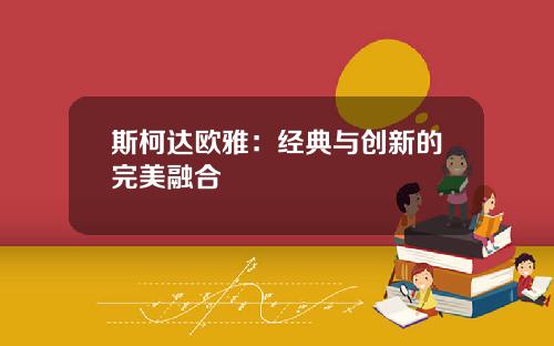 斯柯达欧雅：经典与创新的完美融合