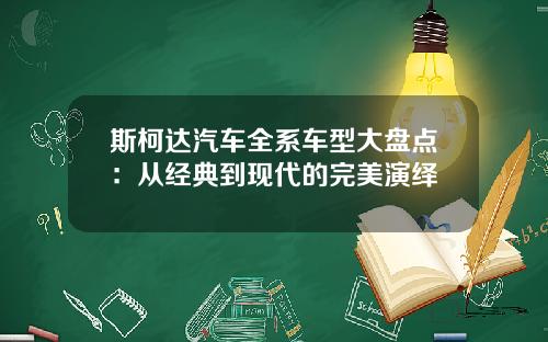 斯柯达汽车全系车型大盘点:从经典到现代的完美演绎 斯柯达汽车全系车型大盘点:从经典到现代的完美演绎