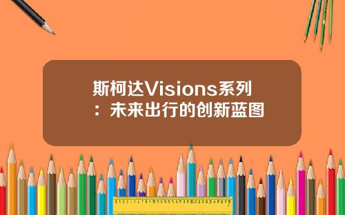 斯柯达Visions系列：未来出行的创新蓝图