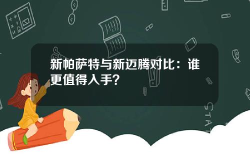 新帕萨特与新迈腾对比：谁更值得入手？