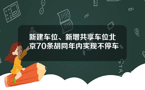 新建车位、新增共享车位北京70条胡同年内实现不停车