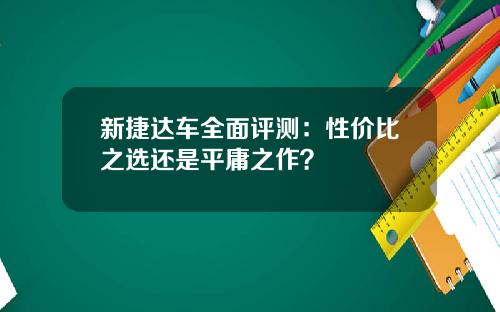 新捷达车全面评测：性价比之选还是平庸之作？