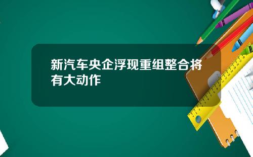 新汽车央企浮现重组整合将有大动作