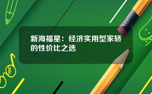 新海福星：经济实用型家轿的性价比之选