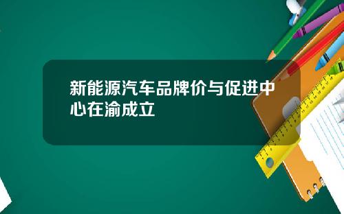 新能源汽车品牌价与促进中心在渝成立