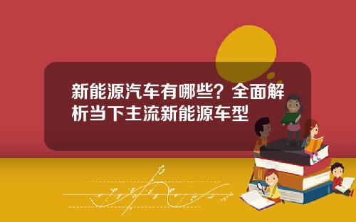 新能源汽车有哪些？全面解析当下主流新能源车型