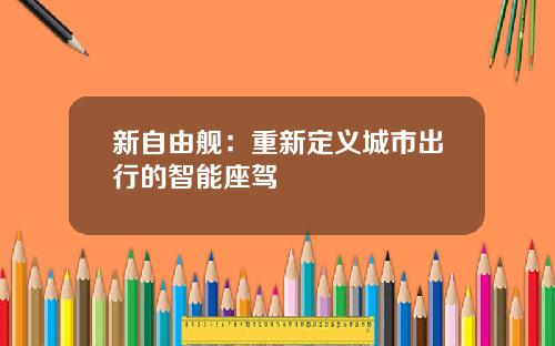 新自由舰：重新定义城市出行的智能座驾