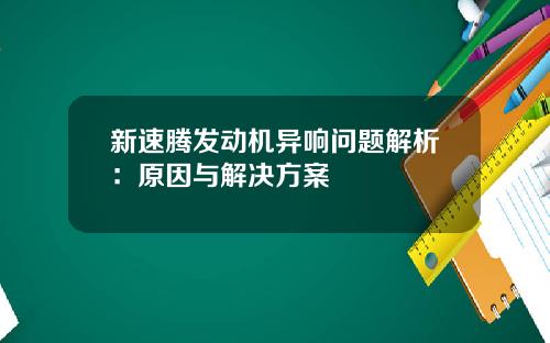 新速腾发动机异响问题解析：原因与解决方案