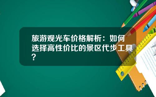 旅游观光车价格解析：如何选择高性价比的景区代步工具？