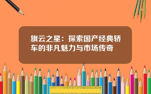 旗云之星：探索国产经典轿车的非凡魅力与市场传奇