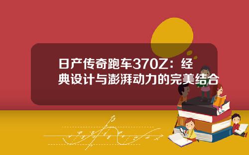 日产传奇跑车370Z:经典设计与澎湃动力的完美结合 日产传奇跑车370Z:经典设计与澎湃动力的完美结合