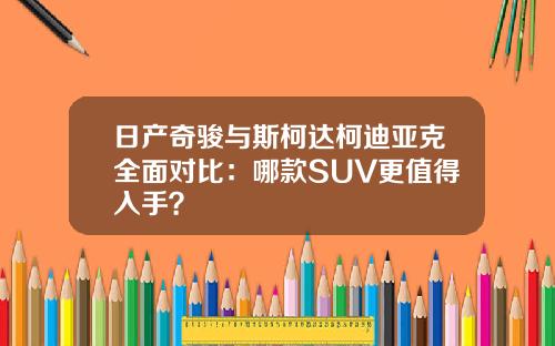 日产奇骏与斯柯达柯迪亚克全面对比：哪款SUV更值得入手？