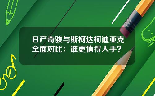 日产奇骏与斯柯达柯迪亚克全面对比：谁更值得入手？